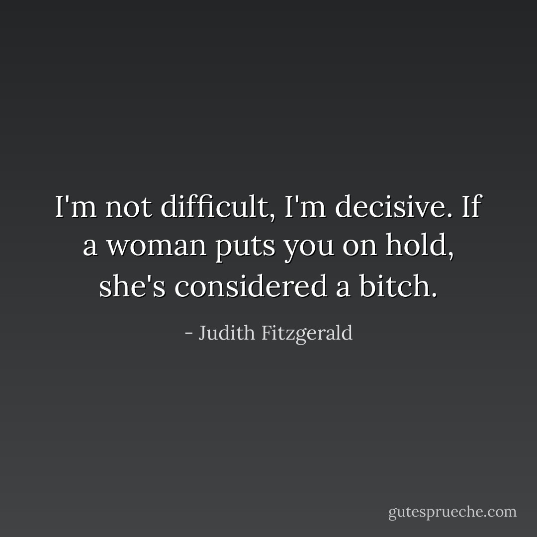 I'm not difficult, I'm decisive. If a woman puts you on hold, she's considered a bitch. - Judith Fitzgerald