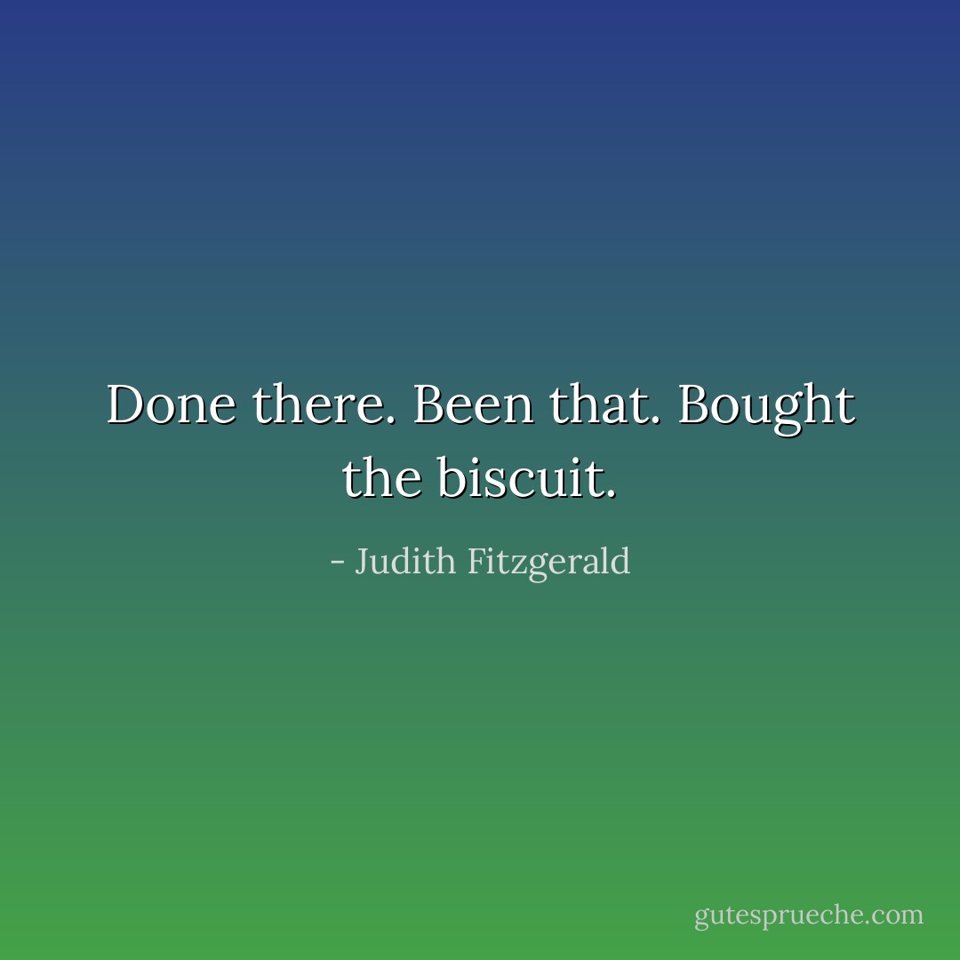 Done there. Been that. Bought the biscuit. - Judith Fitzgerald