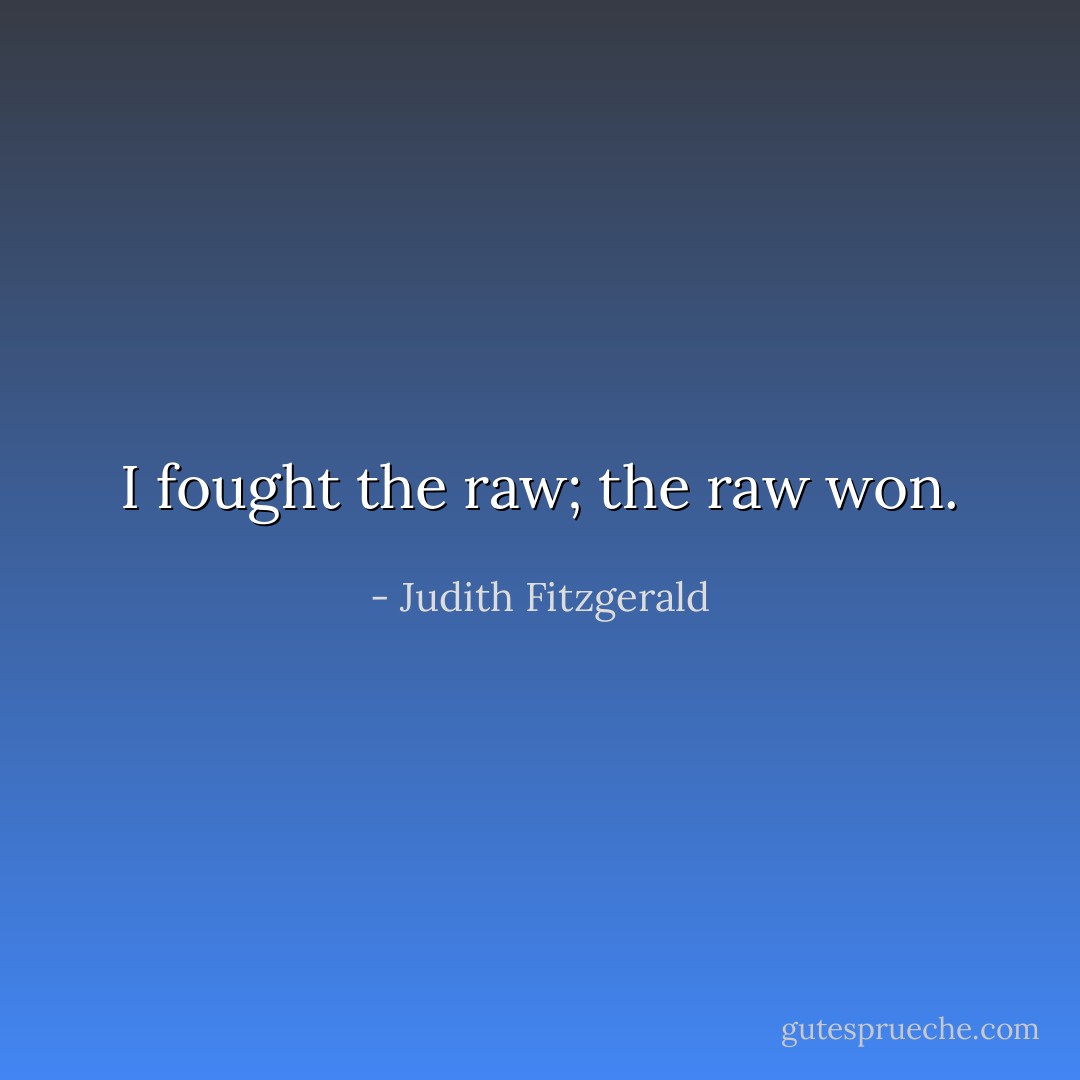I fought the raw; the raw won. - Judith Fitzgerald