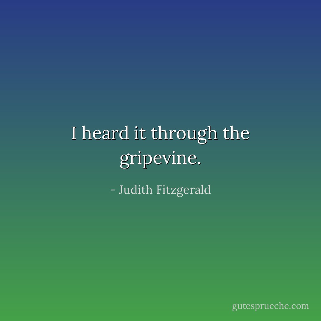 I heard it through the gripevine. - Judith Fitzgerald