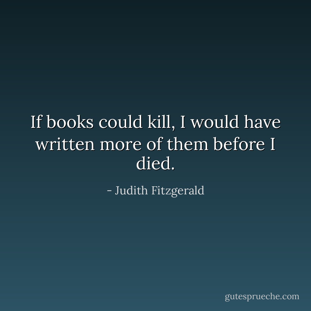 If books could kill, I would have written more of them before I died. - Judith Fitzgerald