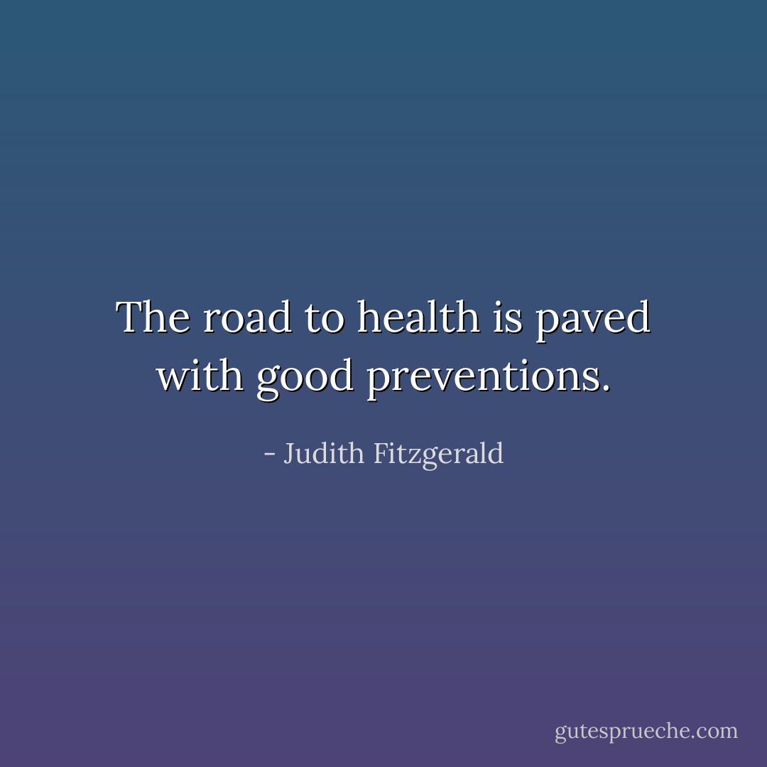The road to health is paved with good preventions. - Judith Fitzgerald