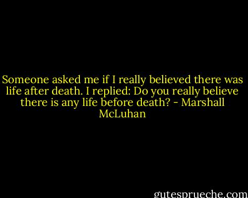 Someone asked me if I really believed there was life after death. I replied: Do you really believe there is any life before death? - Marshall McLuhan