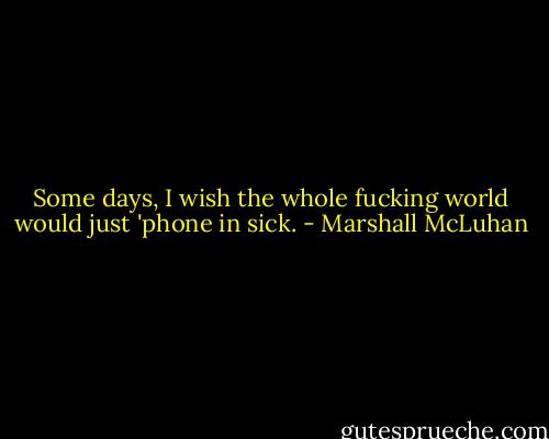 Some days, I wish the whole fucking world would just 'phone in sick. - Marshall McLuhan