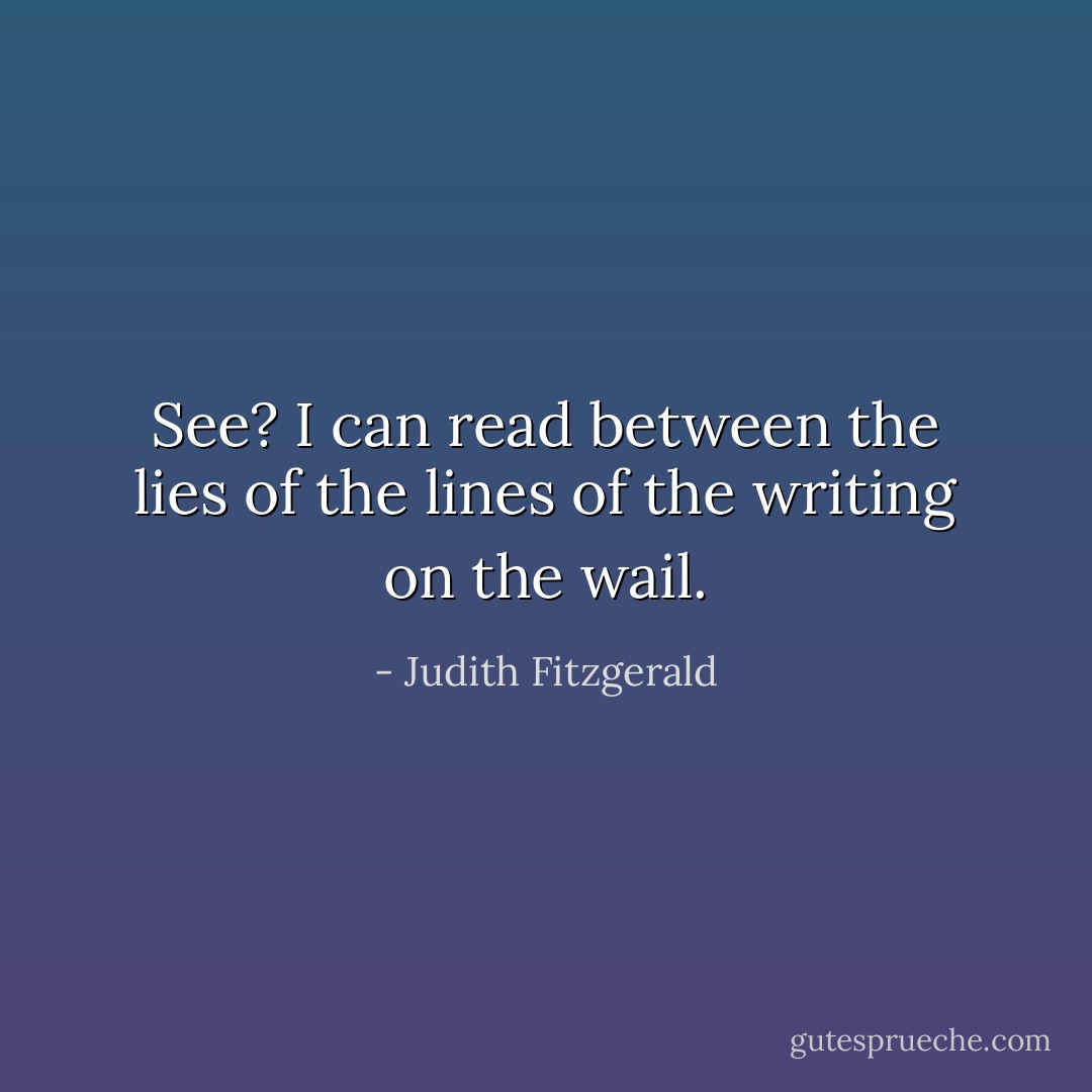 See? I can read between the lies of the lines of the writing on the wail. - Judith Fitzgerald