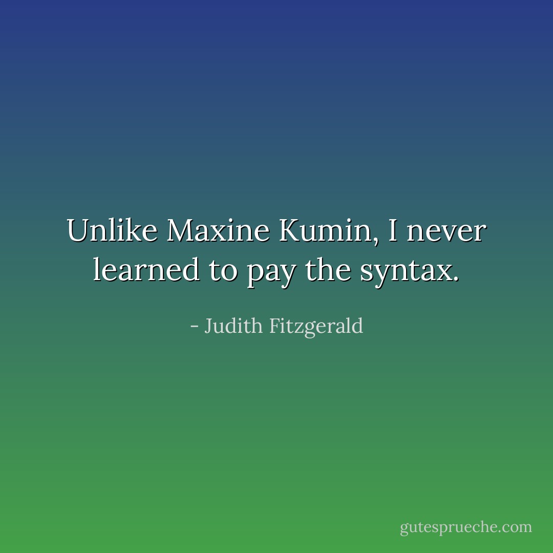 Unlike Maxine Kumin, I never learned to pay the syntax. - Judith Fitzgerald