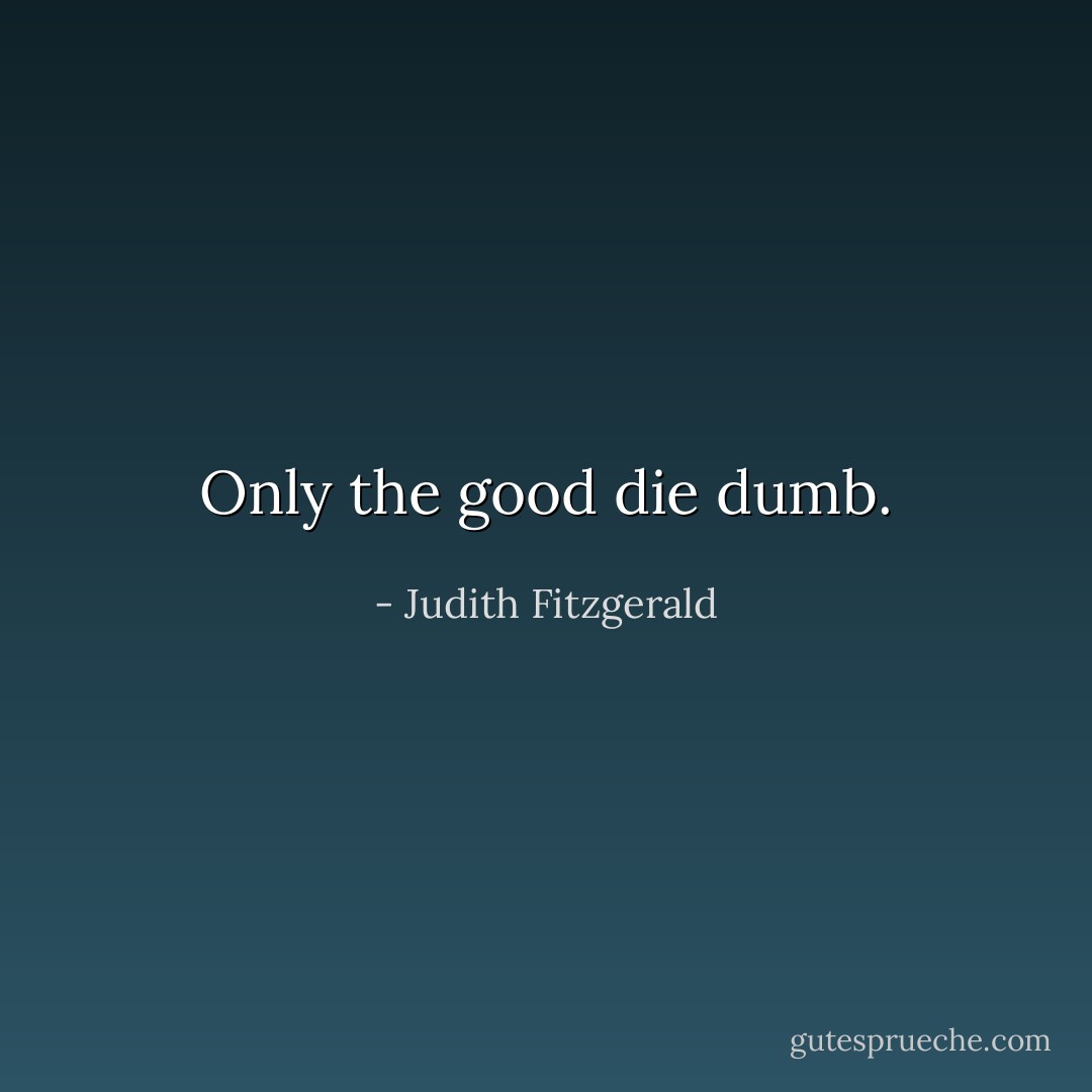 Only the good die dumb. - Judith Fitzgerald