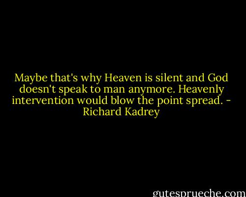 Maybe that's why Heaven is silent and God doesn't speak to man anymore. Heavenly intervention would blow the point spread. - Richard Kadrey