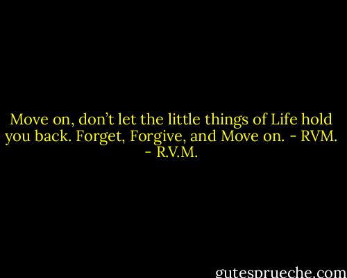 Move on, don’t let the little things of Life hold you back. Forget, Forgive, and Move on. - RVM. - R.V.M.