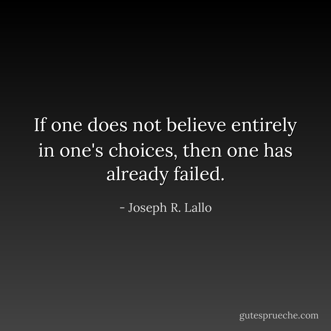 If one does not believe entirely in one's choices, then one has already failed. - Joseph R. Lallo