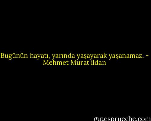 Bugünün hayatı, yarında yaşayarak yaşanamaz. - Mehmet Murat ildan
