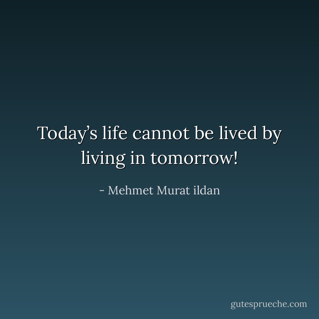 Today’s life cannot be lived by living in tomorrow! - Mehmet Murat ildan