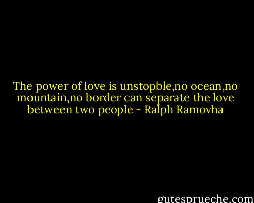 The power of love is unstopble,no ocean,no mountain,no border can separate the love between two people - Ralph Ramovha