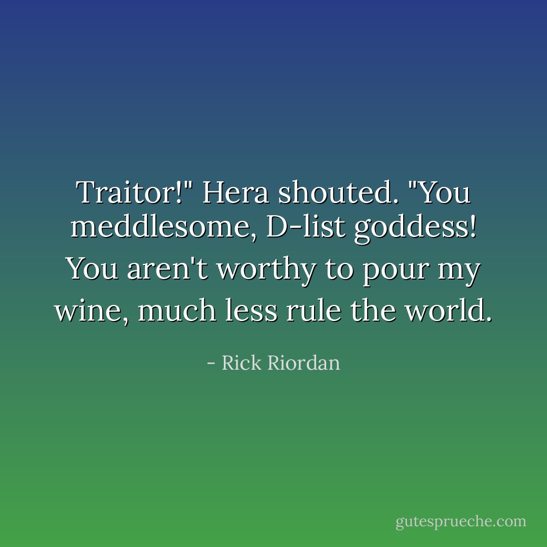 Traitor!" Hera shouted. "You meddlesome, D-list goddess! You aren't worthy to pour my wine, much less rule the world. - Rick Riordan