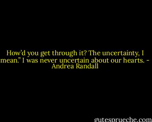How’d you get through it? The uncertainty, I mean.”<br />I was never uncertain about our hearts. - Andrea Randall