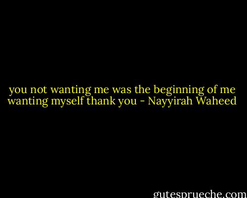 you<br />not wanting me<br />was<br />the beginning of me<br />wanting myself<br />thank you - Nayyirah Waheed