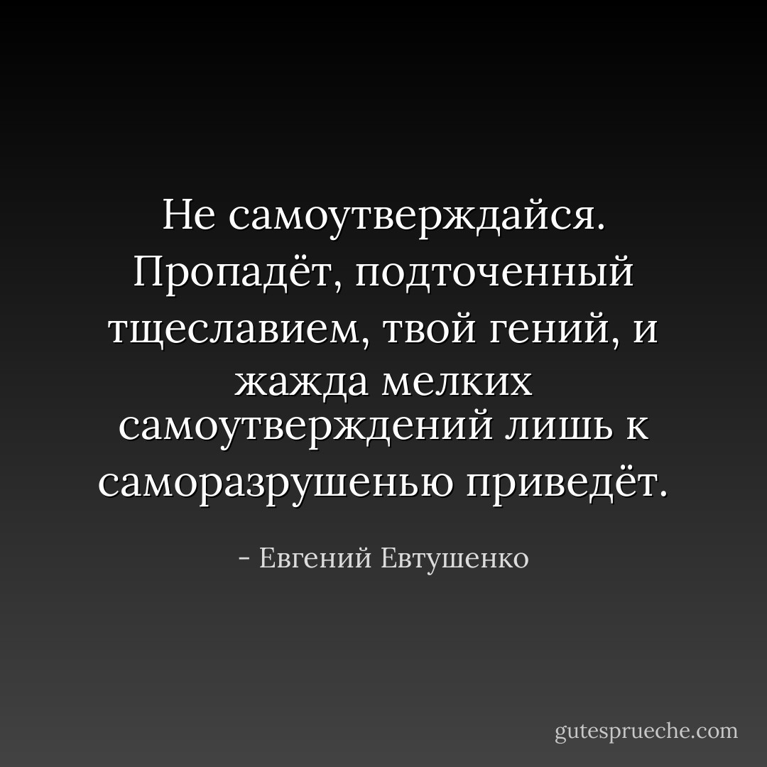 Не самоутверждайся. Пропадёт,<br />подточенный тщеславием, твой гений,<br />и жажда мелких самоутверждений<br />лишь к саморазрушенью приведёт. - Евгений Евтушенко