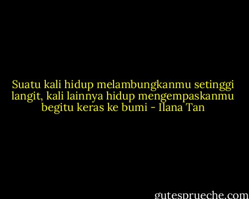 Suatu kali hidup melambungkanmu setinggi langit, kali lainnya hidup mengempaskanmu begitu keras ke bumi - Ilana Tan