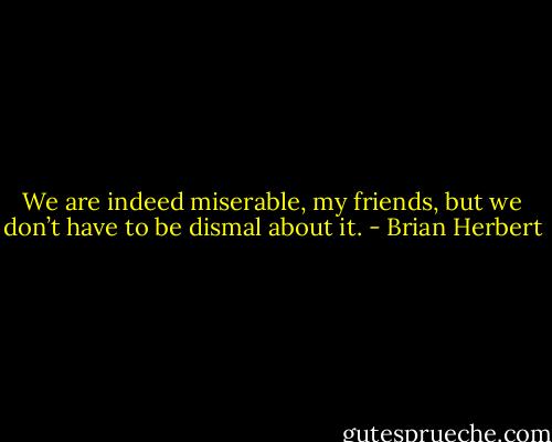 We are indeed miserable, my friends, but we don’t have to be dismal about it. - Brian Herbert