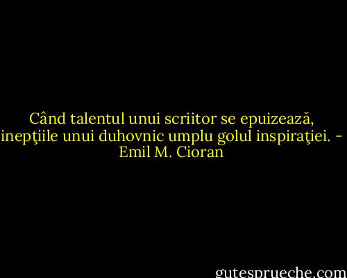 Când talentul unui scriitor se epuizează, inepţiile unui duhovnic umplu golul inspiraţiei. - Emil M. Cioran