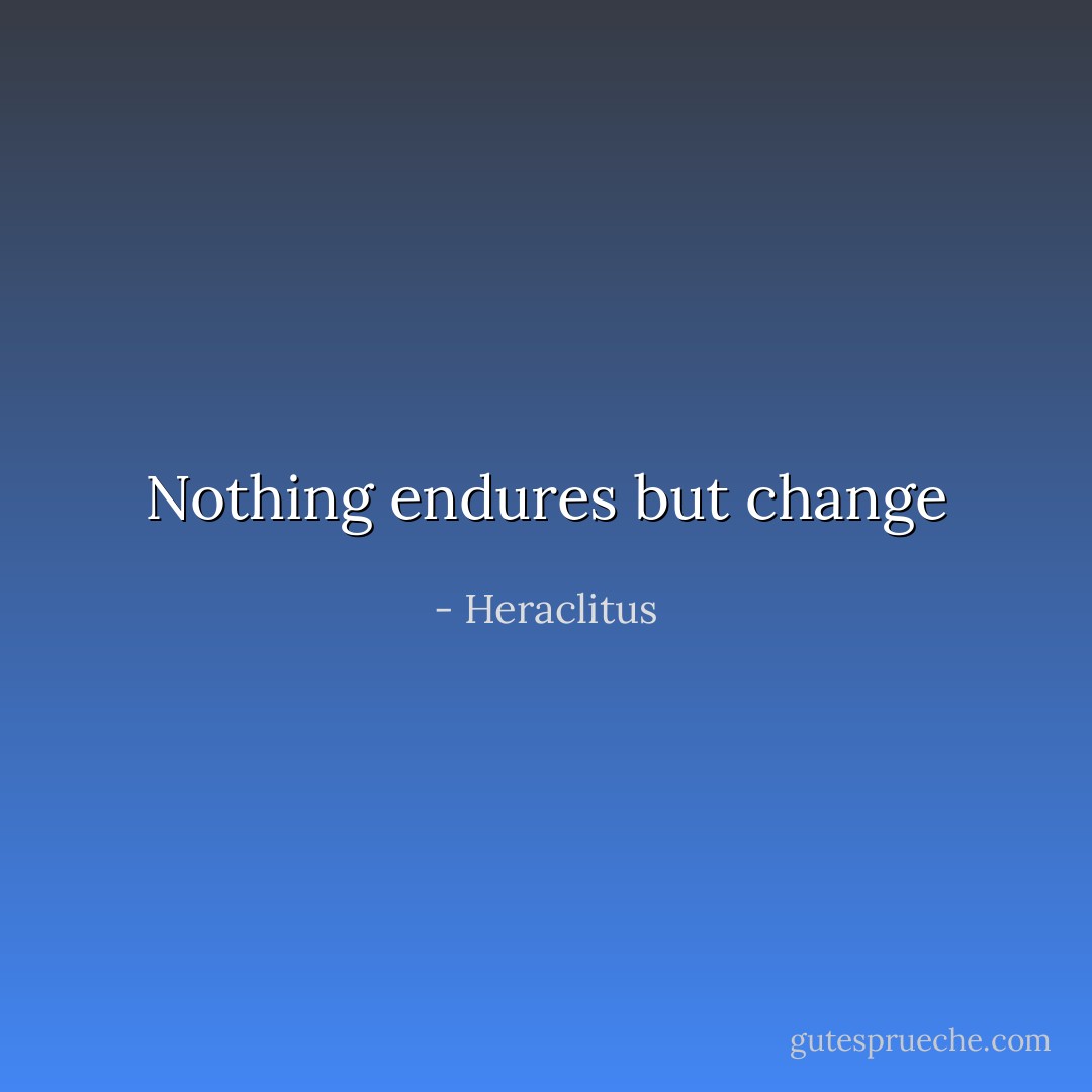 Nothing endures but change - Heraclitus