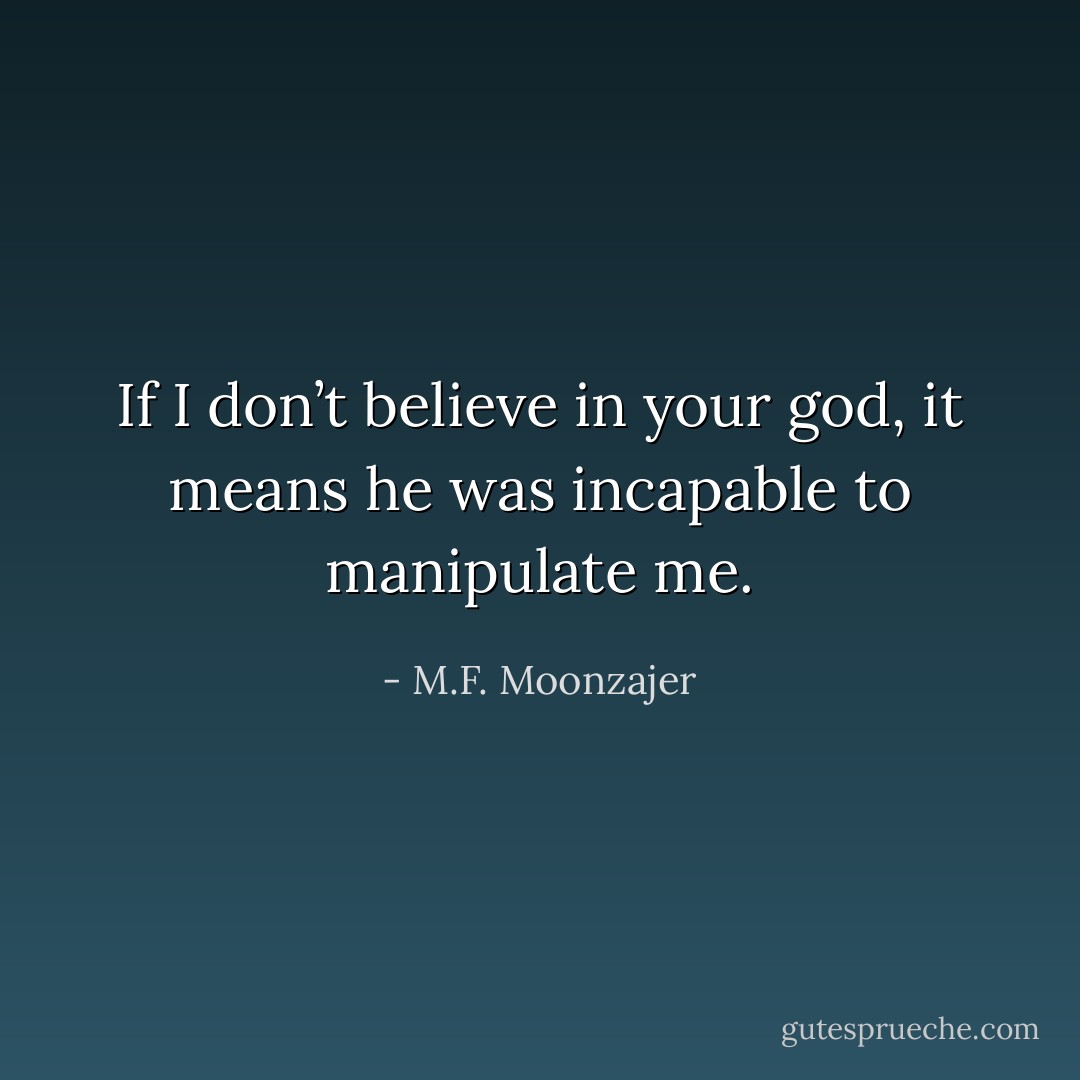 If I don’t believe in your god, it means he was incapable to manipulate me. - M.F. Moonzajer