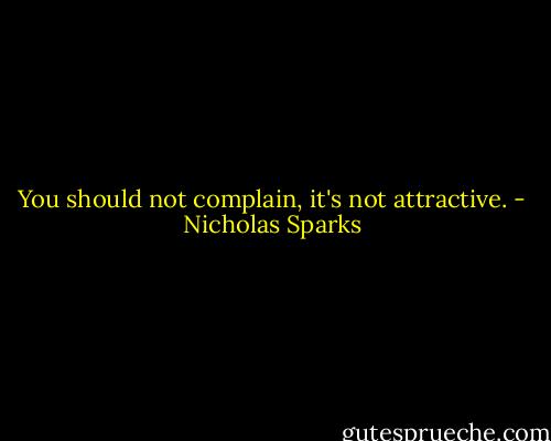 You should not complain, it's not attractive. - Nicholas Sparks