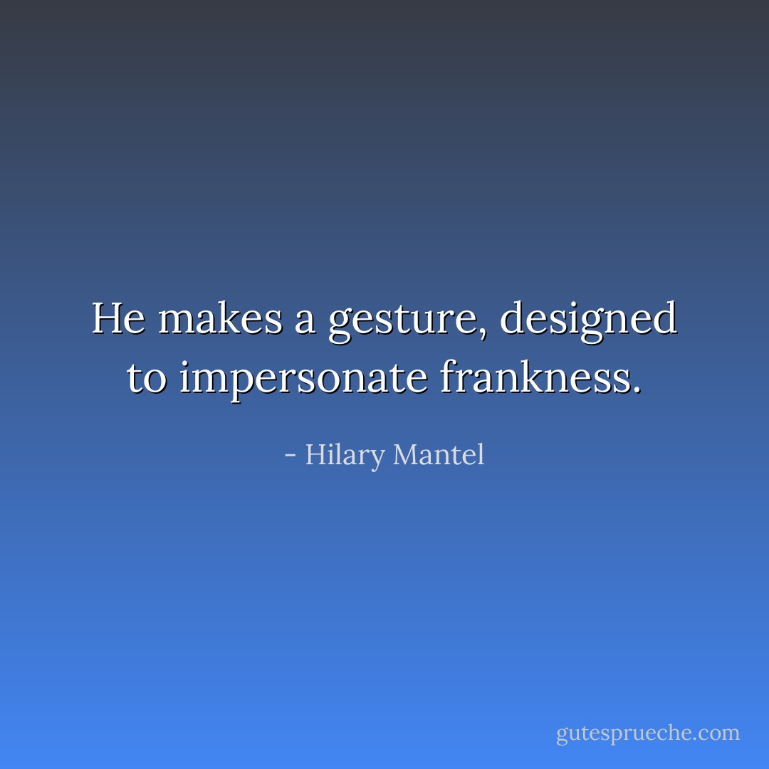 He makes a gesture, designed to impersonate frankness. - Hilary Mantel