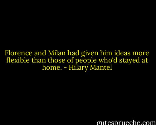 Florence and Milan had given him ideas more flexible than those of people who'd stayed at home. - Hilary Mantel