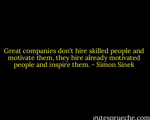 Great companies don't hire skilled people and motivate them, they hire already motivated people and inspire them. - Simon Sinek