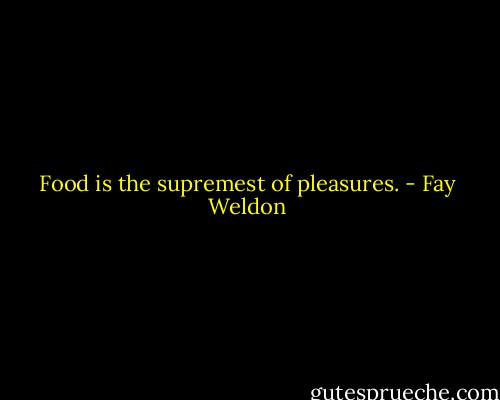 Food is the supremest of pleasures. - Fay Weldon