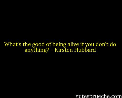 What's the good of being alive if you don't do anything? - Kirsten Hubbard