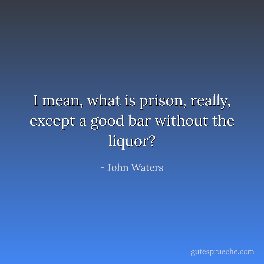 I mean, what is prison, really, except a good bar without the liquor? - John Waters
