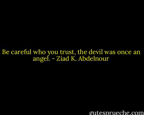 Be careful who you trust, the devil was once an angel. - Ziad K. Abdelnour