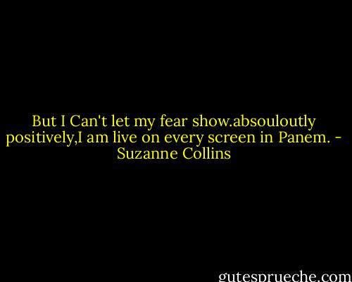 But I Can't let my fear show.absouloutly positively,I am live on every screen in Panem. - Suzanne Collins