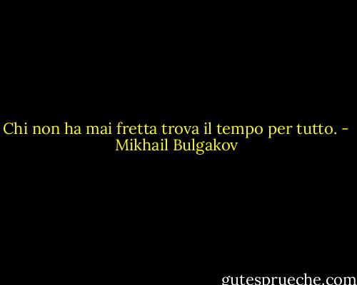 Chi non ha mai fretta trova il tempo per tutto. - Mikhail Bulgakov