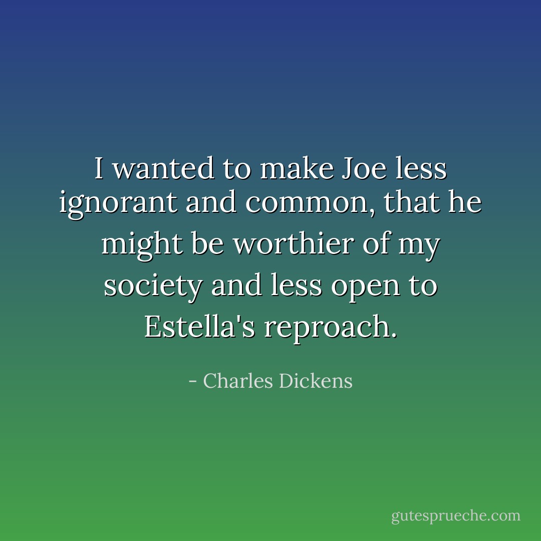 I wanted to make Joe less ignorant and common, that he might be worthier of my society and less open to Estella's reproach. - Charles Dickens