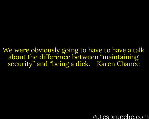 We were obviously going to have to have a talk about the difference between “maintaining security” and “being a dick. - Karen Chance