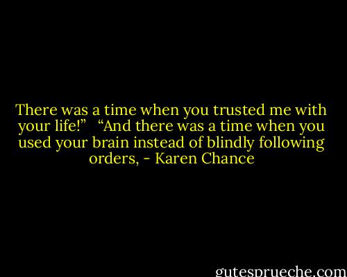 There was a time when you trusted me with your life!” <br /><br />“And there was a time when you used your brain instead of blindly following orders, - Karen Chance