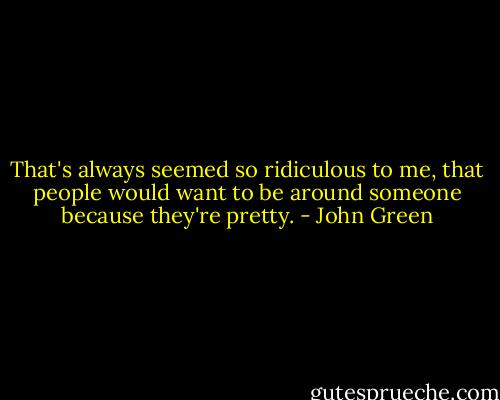 That's always seemed so ridiculous to me, that people would want to be around someone because they're pretty. - John Green
