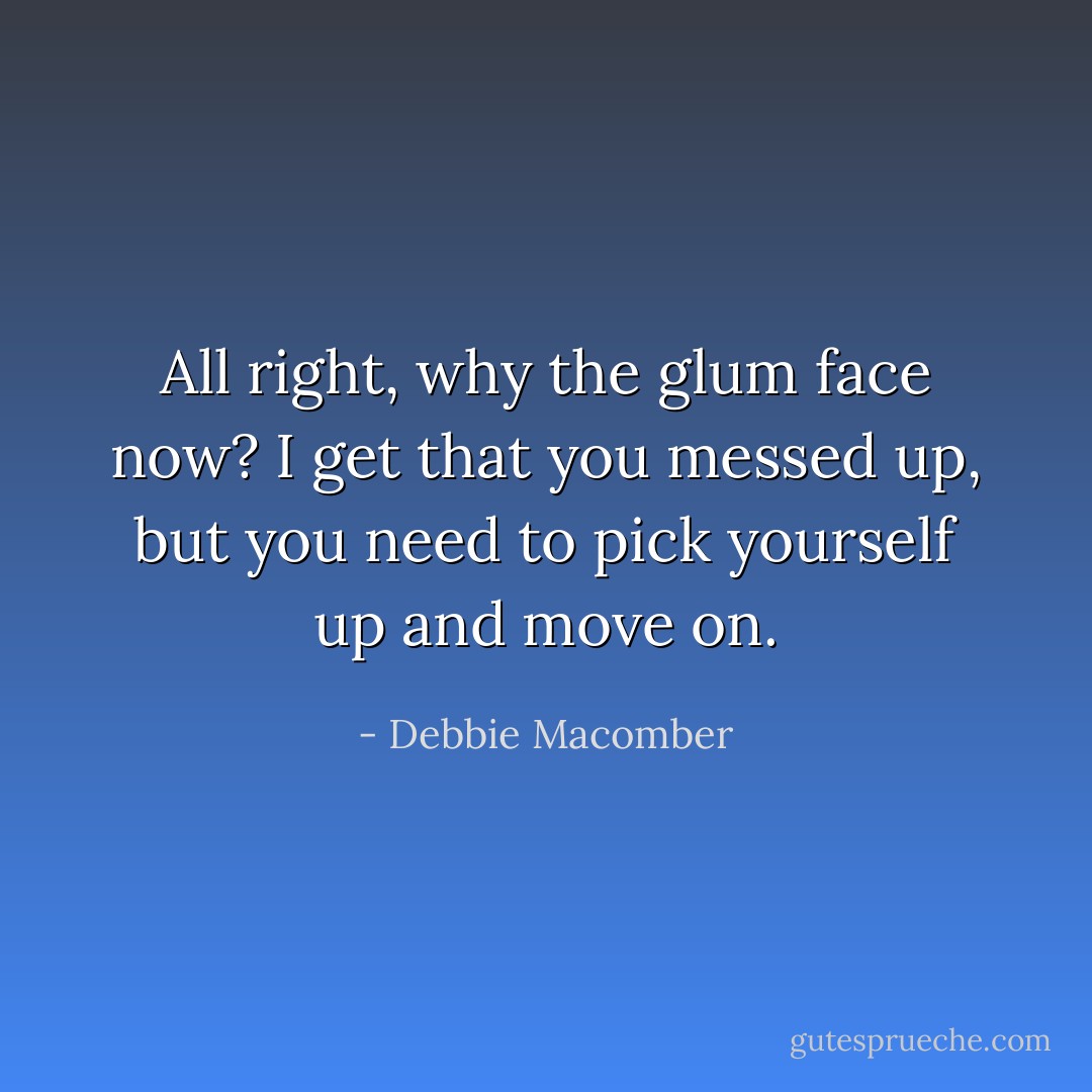 All right, why the glum face now? I get that you messed up, but you need to pick yourself up and move on. - Debbie Macomber