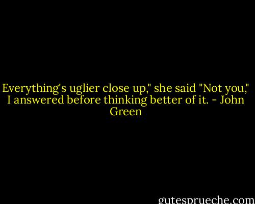 Everything's uglier close up," she said<br />"Not you," I answered before thinking better of it. - John Green