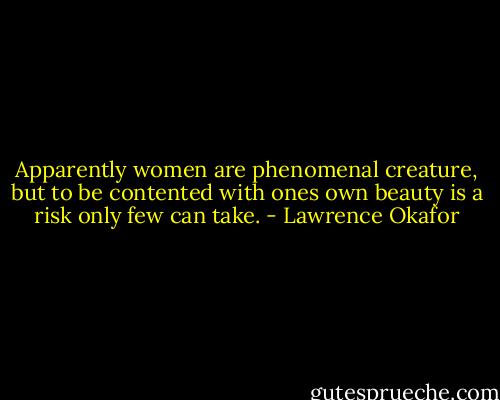 Apparently women are phenomenal creature, but to be contented with ones own beauty is a risk only few can take. - Lawrence Okafor