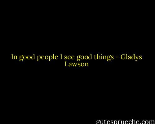 In good people I see good things - Gladys Lawson