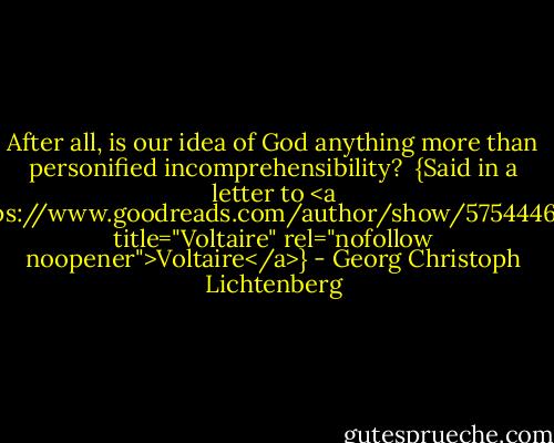 After all, is our idea of God anything more than personified incomprehensibility?<br /><br />{Said in a letter to <a href="https://www.goodreads.com/author/show/5754446.Voltaire" title="Voltaire" rel="nofollow noopener">Voltaire</a>} - Georg Christoph Lichtenberg
