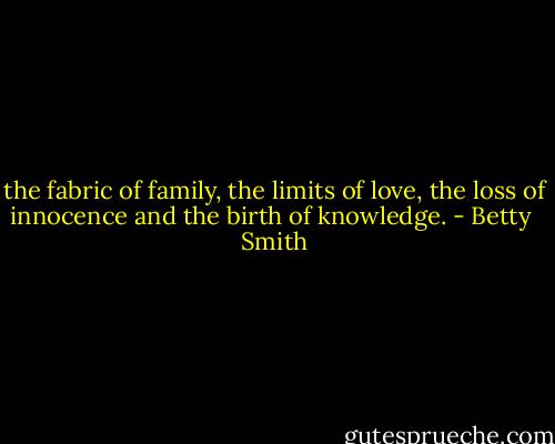 the fabric of family, the limits of love, the loss of innocence and the birth of knowledge. - Betty  Smith