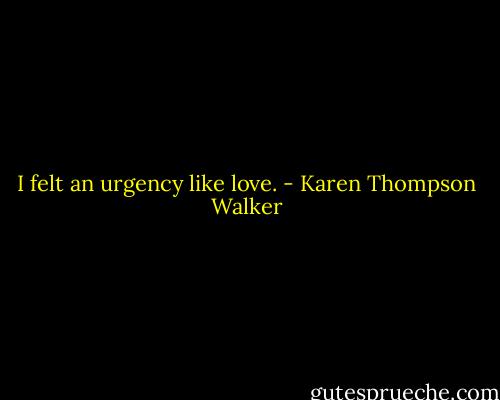 I felt an urgency like love. - Karen Thompson Walker