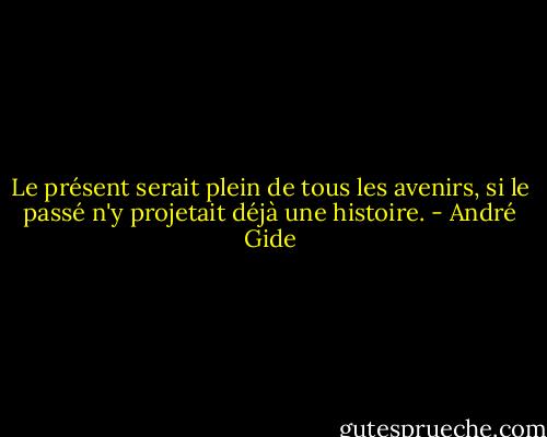 Le présent serait plein de tous les avenirs, si le passé n'y projetait déjà une histoire. - André Gide