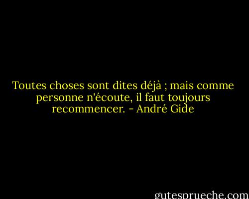 Toutes choses sont dites déjà ; mais comme personne n'écoute, il faut toujours recommencer. - André Gide