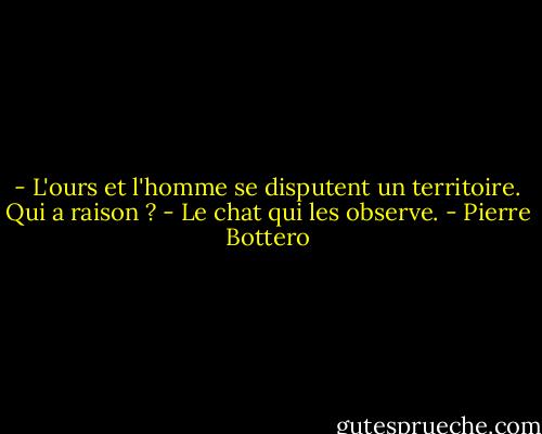 - L'ours et l'homme se disputent un territoire. Qui a raison ?<br />- Le chat qui les observe. - Pierre Bottero